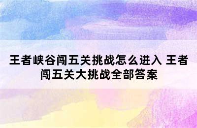 王者峡谷闯五关挑战怎么进入 王者闯五关大挑战全部答案